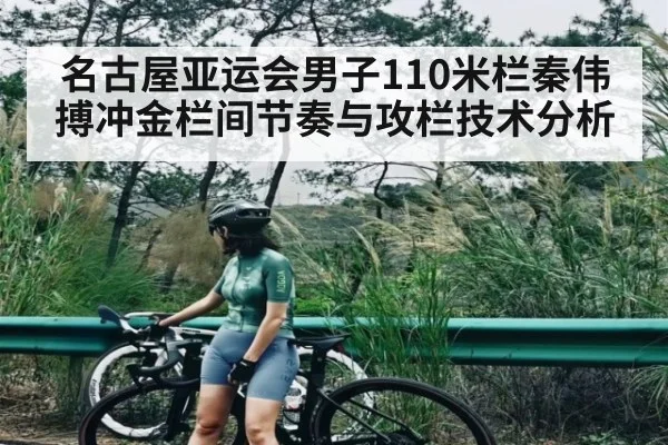 名古屋亚运会男子110米栏秦伟搏冲金栏间节奏与攻栏技术分析