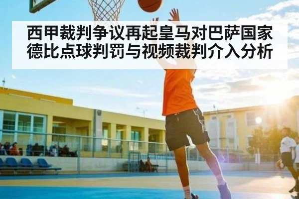 西甲裁判争议再起皇马对巴萨国家德比点球判罚与视频裁判介入分析